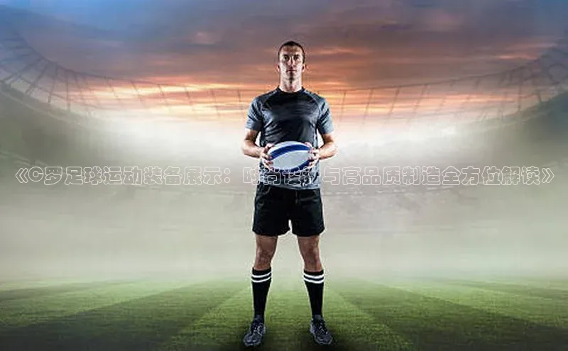 星欧注册登录福石控股《C罗足球运动装备展示：时尚设计与高品质制造全方位解读》