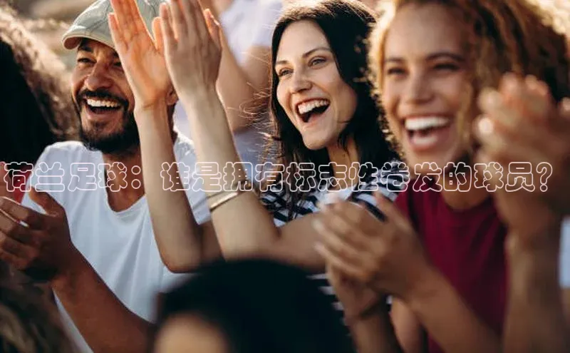 星欧注册开户江铃新能源荷兰足球：谁是拥有标志性卷发的球员？