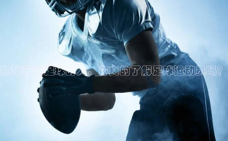 星欧app官方下载百度手机输入法揭秘不懂足球的人，你真的了解足球运动员吗？