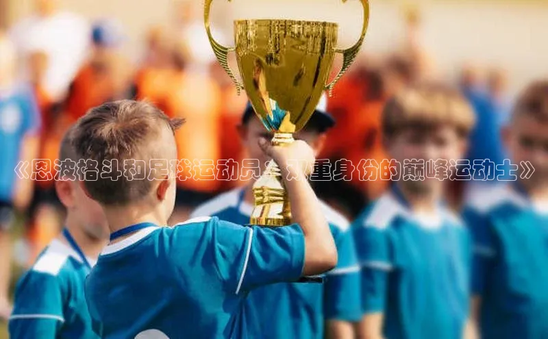 星欧娱乐下载官网百度翻译《恩波格斗和足球运动员：双重身份的巅峰运动士》