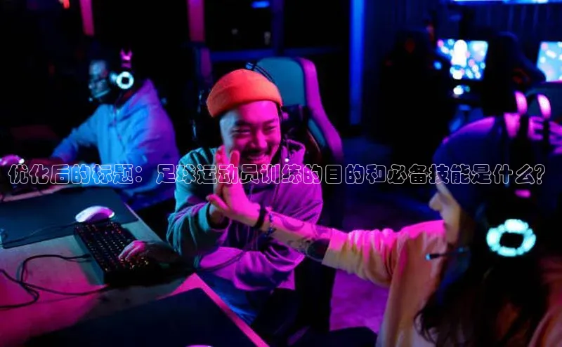 星欧平台登录入口诸葛科技优化后的标题：足球运动员训练的目的和必备技能是什么？