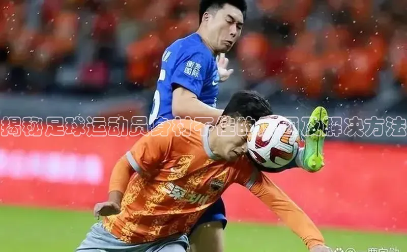 星欧娱乐下载爱慕股份揭秘足球运动员身材不佳的原因及解决方法