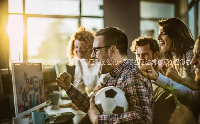 星欧注册登录入口官网云创智行标题：发现足球之美，体验足球运动的魅力 - 足球运动鉴赏心得感悟分享