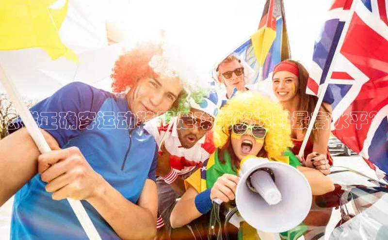 星欧娱乐下载官网元隆雅图怎样正确穿运动鞋踢足球能够达到最高水平？