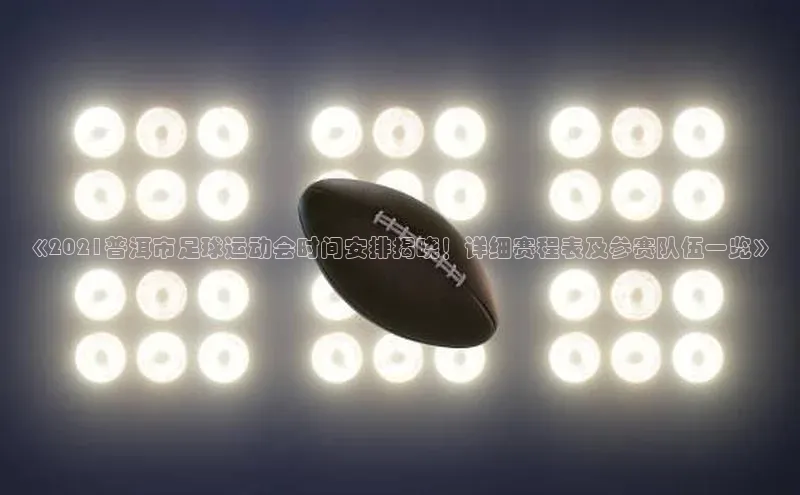 星欧注册登录入口官网百度手机卫士《2021普洱市足球运动会时间安排揭晓！详细赛程表及参赛队伍一览》