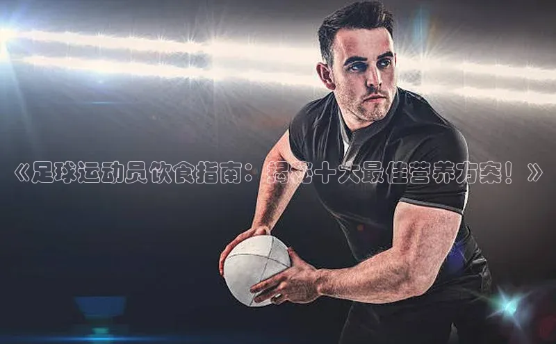星欧娱乐下载官网元隆雅图《足球运动员饮食指南：揭秘十大最佳营养方案！》