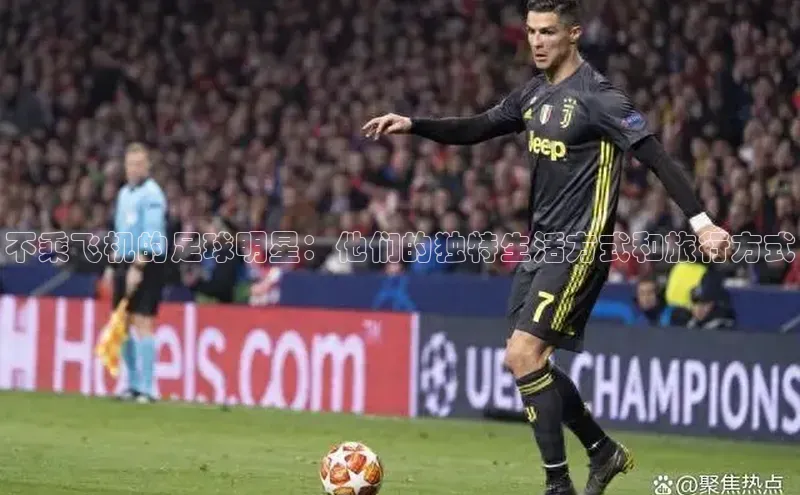 星欧娱乐注册登录百度数据开放平台不乘飞机的足球明星：他们的独特生活方式和旅行方式