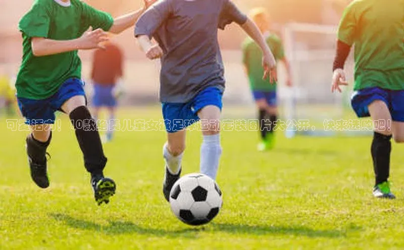 星欧娱乐注册登录百度数据开放平台可爱活力！10款绝美儿童女孩足球运动套装图片大公开，快来选购吧！