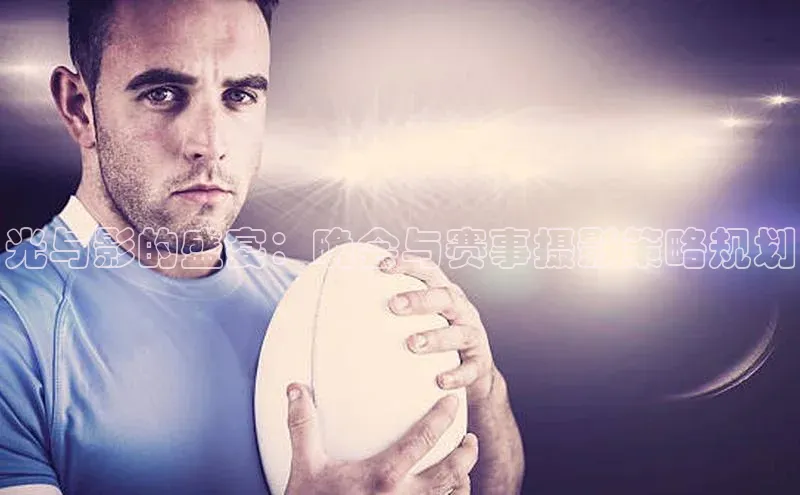 星欧平台登陆入口百度教育光与影的盛宴：晚会与赛事摄影策略规划