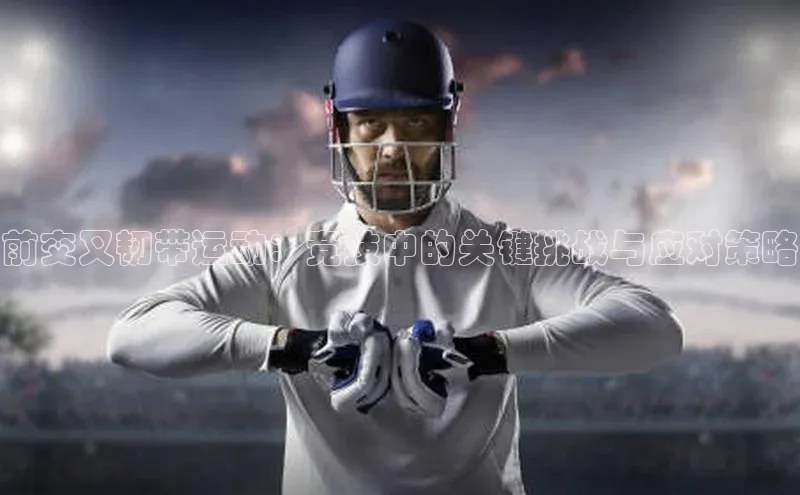 星欧娱乐平台测速线路赛富乐斯前交叉韧带运动：竞技中的关键挑战与应对策略