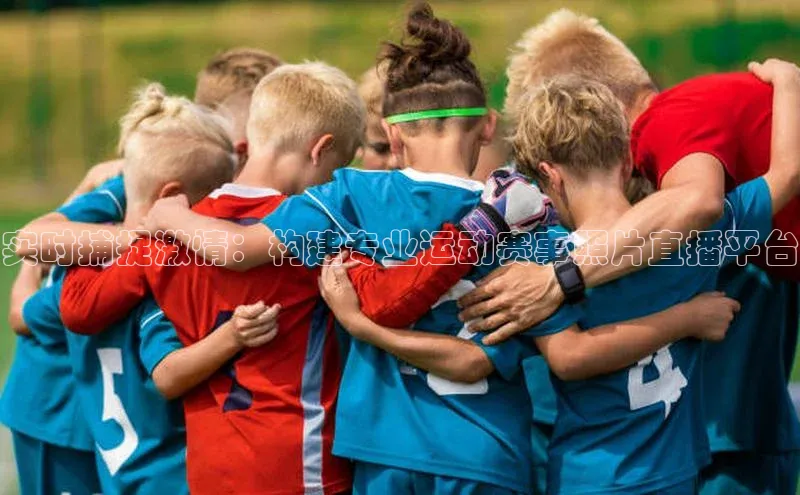 星欧登录网址知乎实时捕捉激情：构建专业运动赛事照片直播平台