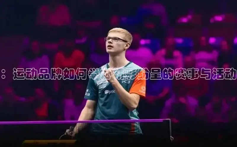 星欧登陆入口百度社团赞助平台：运动品牌如何举办精彩纷呈的赛事与活动