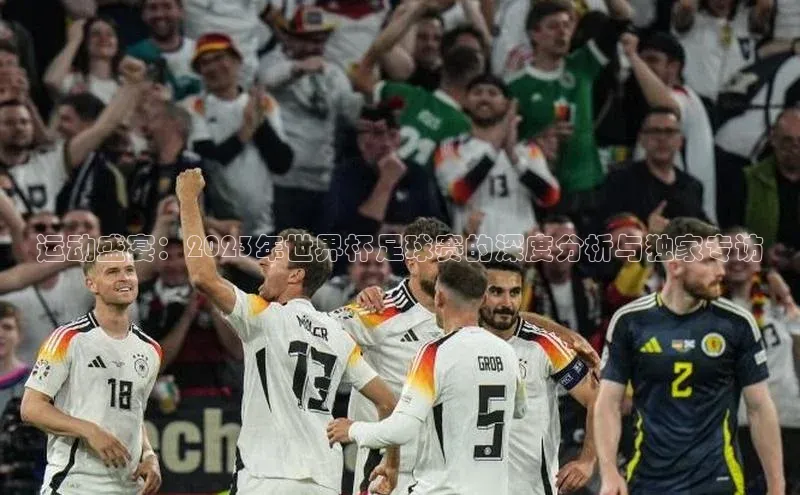 运动盛宴：2023年世界杯足球赛的深度分析与独家专访