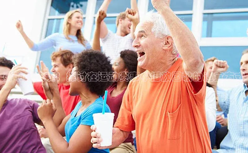 奏响民族魂：探讨在运动赛事中播放国歌的适宜方式