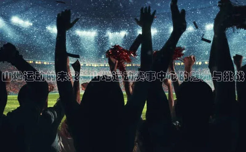 山地运动的未来：山地运动赛事中心的魅力与挑战