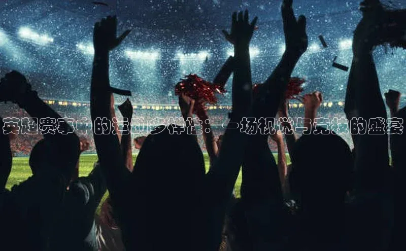 英超赛事中的运动多样性：一场视觉与竞技的盛宴