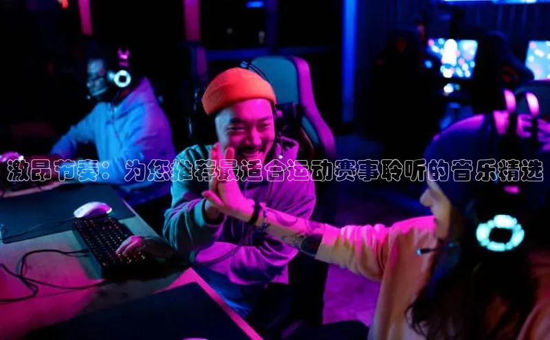 激昂节奏：为您推荐最适合运动赛事聆听的音乐精选