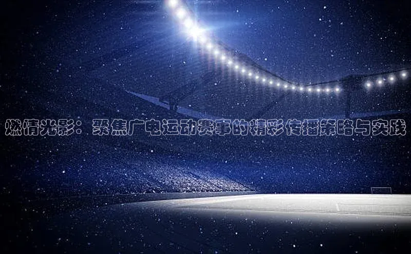 燃情光影：聚焦广电运动赛事的精彩传播策略与实践