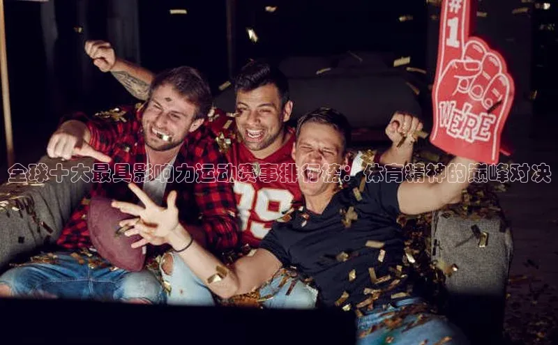 全球十大最具影响力运动赛事排行榜：体育精神的巅峰对决