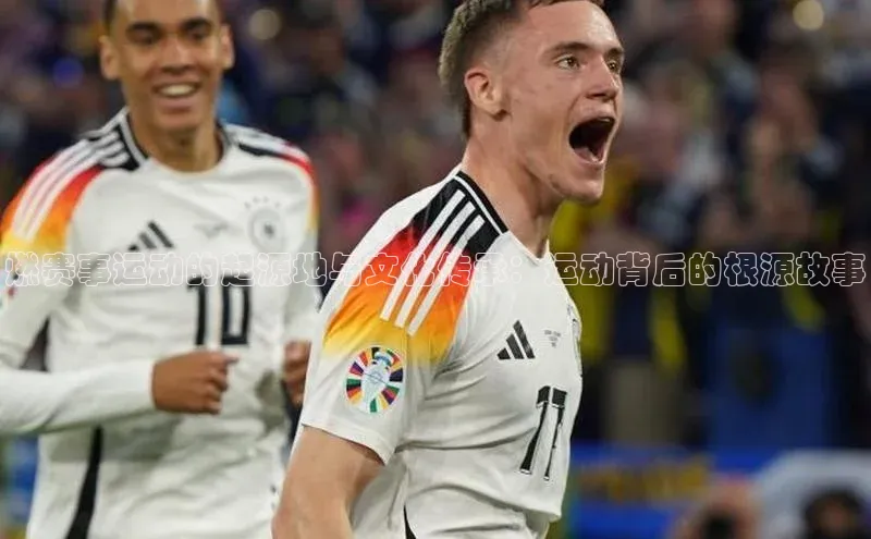 燃赛事运动的起源地与文化传承：运动背后的根源故事