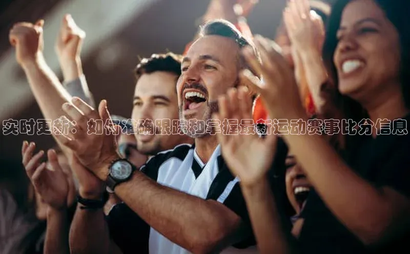 实时更新：如何准确跟踪和掌握最新运动赛事比分信息