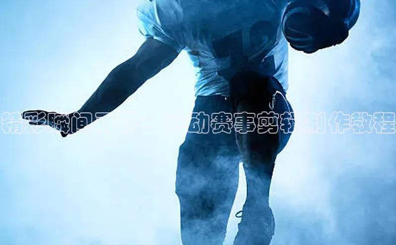 精彩瞬间再现：运动赛事剪辑制作教程