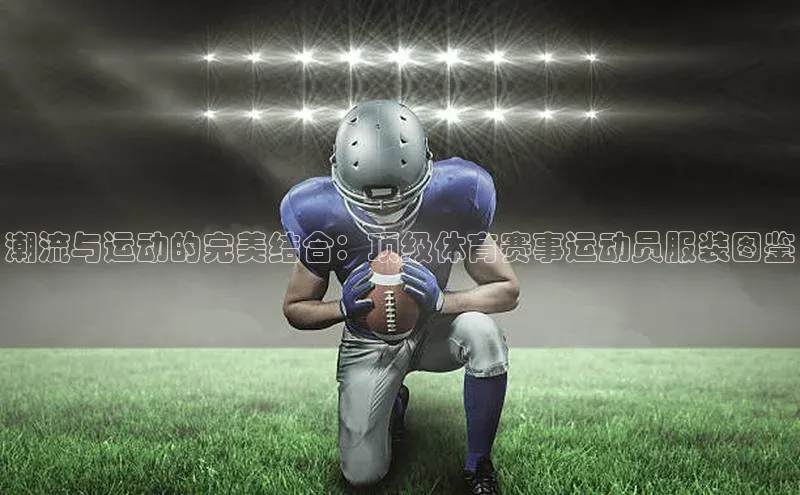 潮流与运动的完美结合：顶级体育赛事运动员服装图鉴