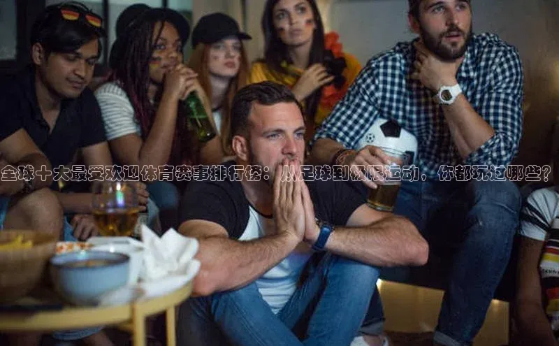 全球十大最受欢迎体育赛事排行榜：从足球到极限运动，你都玩过哪些？