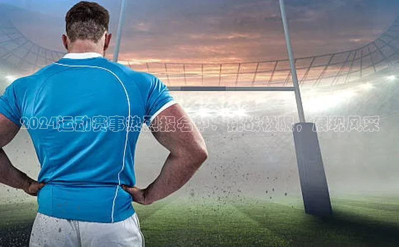 2024运动赛事热烈报名中：挑战极限，展现风采
