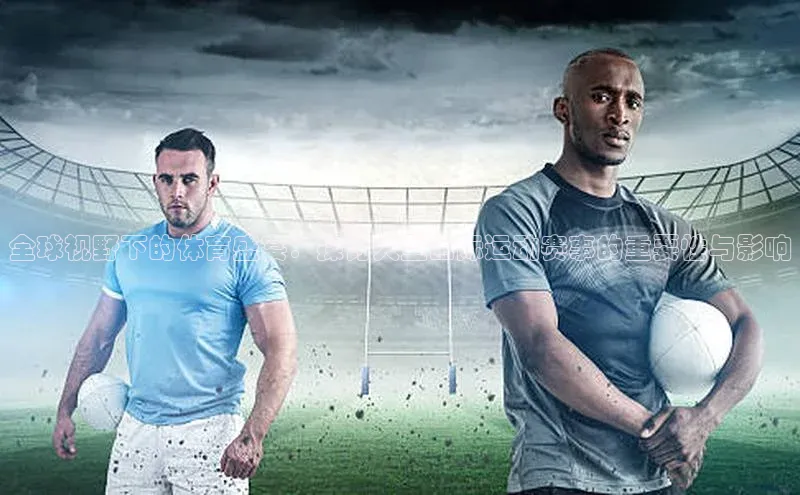 全球视野下的体育盛宴：探讨大型国际运动赛事的重要性与影响