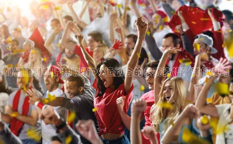 如何顺利申请并取消QQ运动会的参赛资格？详解攻略