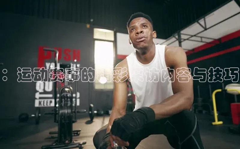 ：运动赛事的精彩采访内容与技巧