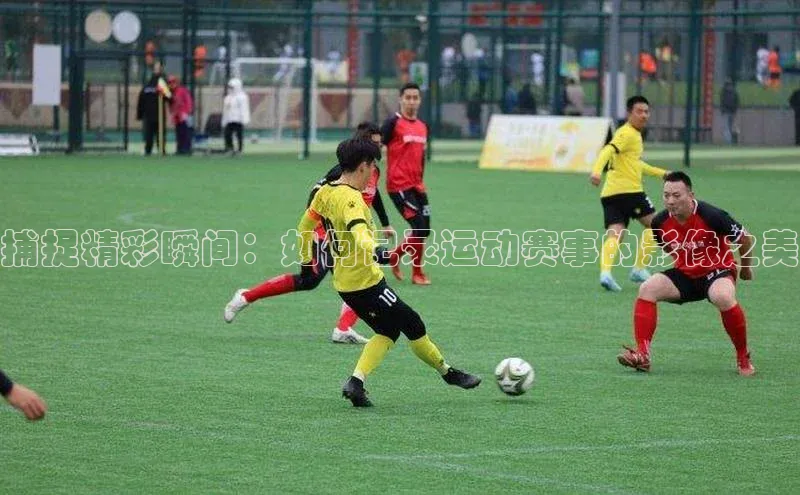 捕捉精彩瞬间：如何记录运动赛事的影像之美