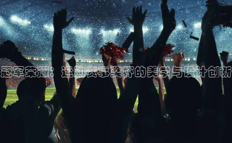 冠军荣耀：运动赛事奖杯的美学与设计创新