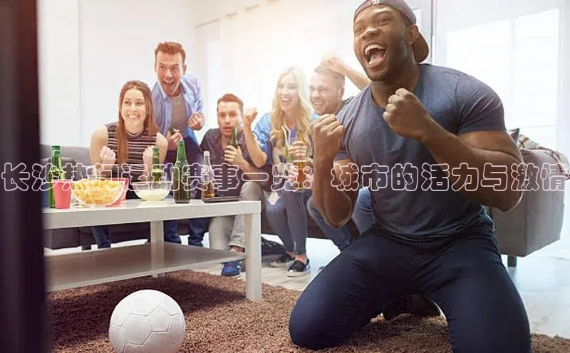 长沙热门运动赛事一览：城市的活力与激情