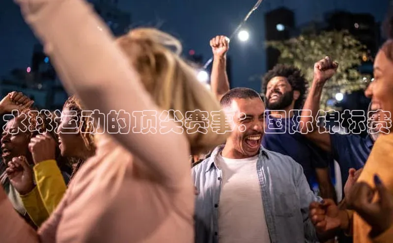 水球运动的顶尖赛事：国际锦标赛